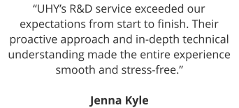 “UHY’s R&D service exceeded our expectations from start to finish. Their proactive approach and in-depth technical understanding made the entire experience smooth and stress-free.”  Jenna Kyle